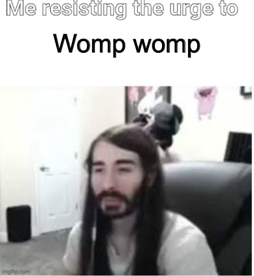 Me resisting the urge to X | Womp womp | image tagged in me resisting the urge to x | made w/ Imgflip meme maker
