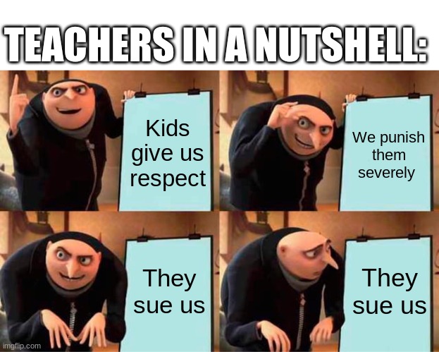 It's true though. | TEACHERS IN A NUTSHELL:; Kids give us respect; We punish them severely; They sue us; They sue us | image tagged in memes,gru's plan,school,teachers | made w/ Imgflip meme maker