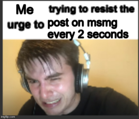 X trying to resist the urge to X | Me; post on msmg every 2 seconds | image tagged in x trying to resist the urge to x | made w/ Imgflip meme maker