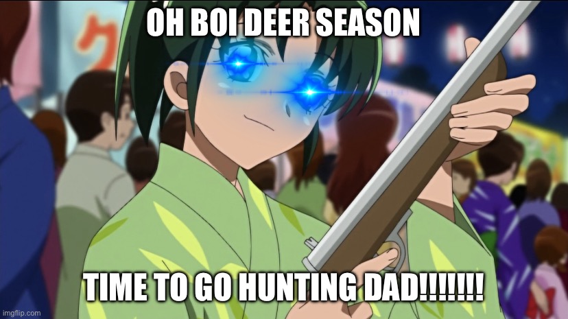 My dad died ? | OH BOI DEER SEASON; TIME TO GO HUNTING DAD!!!!!!! | image tagged in nao/april isn t having it | made w/ Imgflip meme maker