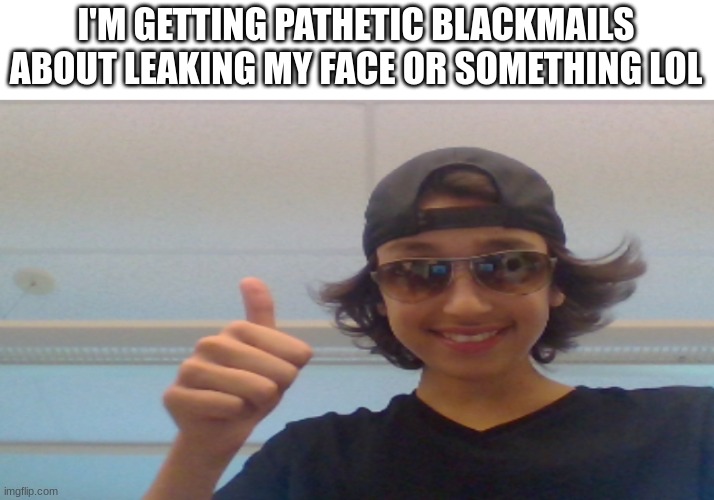 Mr. Yes | I'M GETTING PATHETIC BLACKMAILS ABOUT LEAKING MY FACE OR SOMETHING LOL | image tagged in mr yes,memes | made w/ Imgflip meme maker