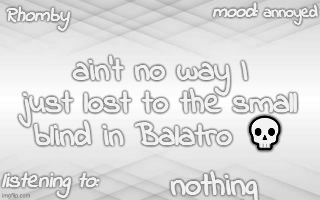 . | annoyed; ain't no way I just lost to the small blind in Balatro 💀; nothing | image tagged in rhomby's template | made w/ Imgflip meme maker