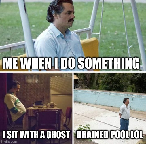 Sad Pablo Escobar | ME WHEN I DO SOMETHING; I SIT WITH A GHOST; DRAINED POOL LOL | image tagged in memes,sad pablo escobar | made w/ Imgflip meme maker