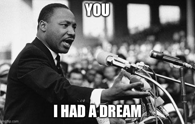 I have a dream | YOU I HAD A DREAM | image tagged in i have a dream | made w/ Imgflip meme maker