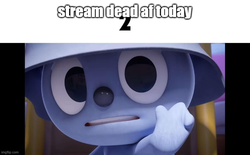 2 | stream dead af today | image tagged in 2 | made w/ Imgflip meme maker