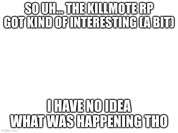 Link in comments | SO UH... THE KILLMOTE RP GOT KIND OF INTERESTING (A BIT); I HAVE NO IDEA WHAT WAS HAPPENING THO | made w/ Imgflip meme maker