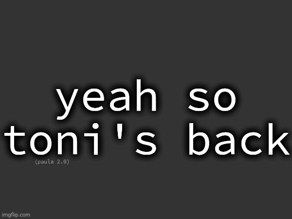 yeah so toni's back; (paula 2.0) | made w/ Imgflip meme maker