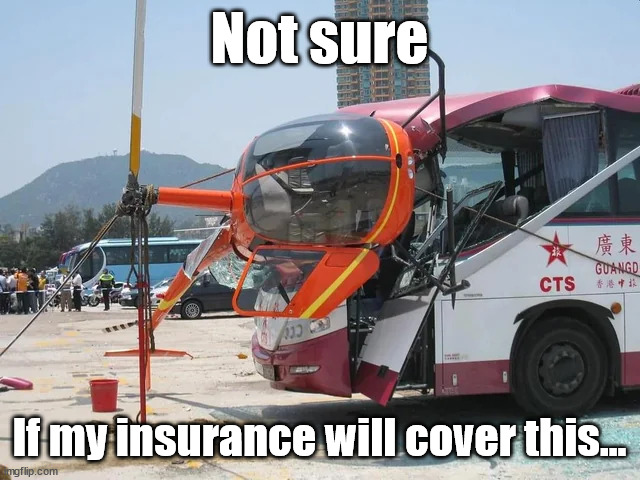 Insurance Coverage | Not sure; If my insurance will cover this... | image tagged in helicopter,car accident,accidents,bus | made w/ Imgflip meme maker