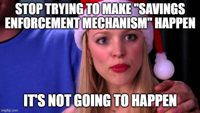 Stop Trying to Make Fetch Happen | STOP TRYING TO MAKE "SAVINGS ENFORCEMENT MECHANISM" HAPPEN; IT'S NOT GOING TO HAPPEN | image tagged in stop trying to make fetch happen | made w/ Imgflip meme maker