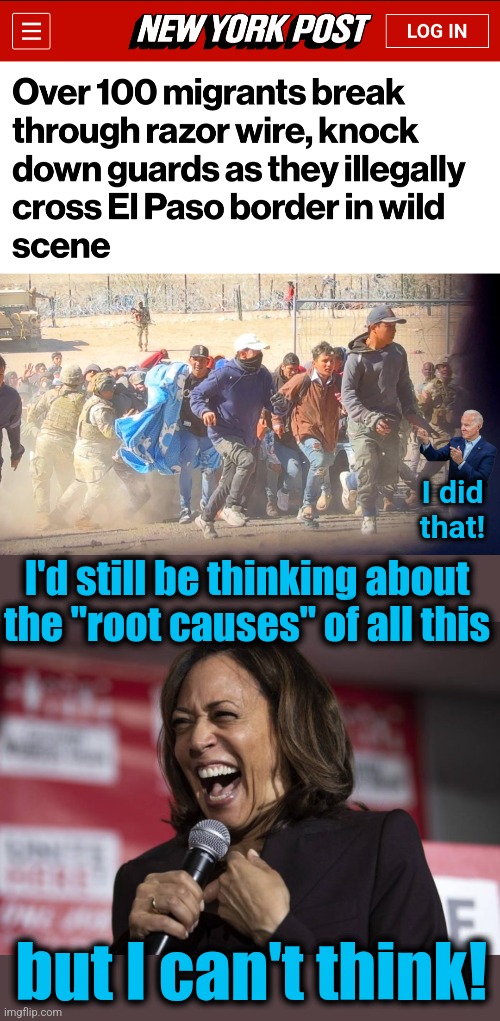 Joe Biden's destroyed America | I did
that! I'd still be thinking about the "root causes" of all this; but I can't think! | image tagged in kamala laughing,memes,migrants,open borders,democrats,joe biden | made w/ Imgflip meme maker