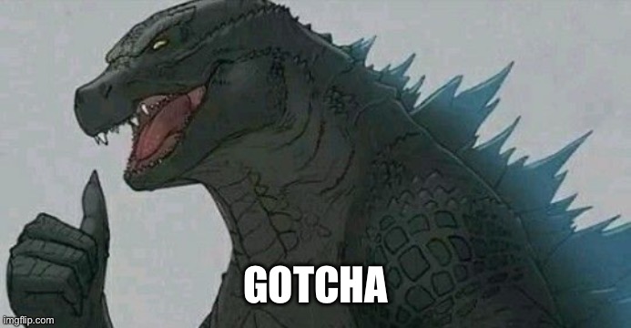 Thumbs up godzilla | GOTCHA | image tagged in thumbs up godzilla | made w/ Imgflip meme maker