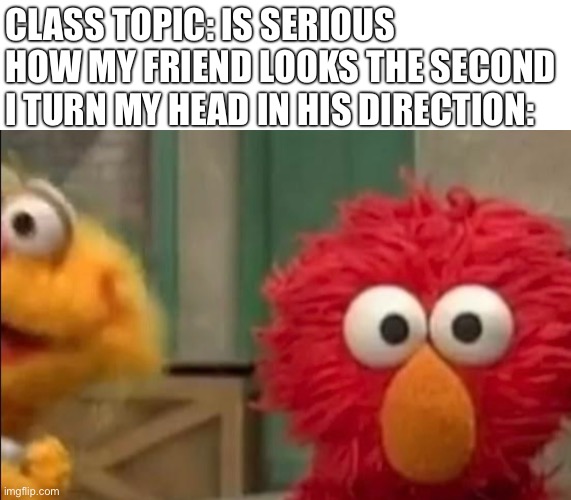 idk | CLASS TOPIC: IS SERIOUS
HOW MY FRIEND LOOKS THE SECOND I TURN MY HEAD IN HIS DIRECTION: | image tagged in funny | made w/ Imgflip meme maker