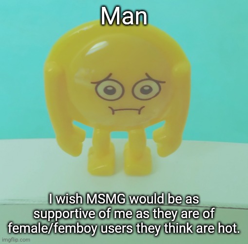 sad | Man; I wish MSMG would be as supportive of me as they are of female/femboy users they think are hot. | image tagged in sad | made w/ Imgflip meme maker
