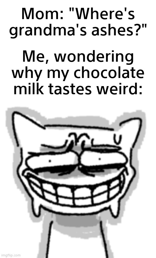 What was in that chocolate milk mix?? | Mom: "Where's grandma's ashes?"; Me, wondering why my chocolate milk tastes weird: | image tagged in uhhh,memes,funny,grandma,dark humor | made w/ Imgflip meme maker