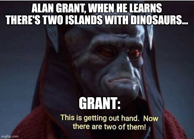 Two Islands | ALAN GRANT, WHEN HE LEARNS THERE'S TWO ISLANDS WITH DINOSAURS... GRANT: | image tagged in this is getting out of hand now there are two of them,jurassic park,jpfan102504 | made w/ Imgflip meme maker