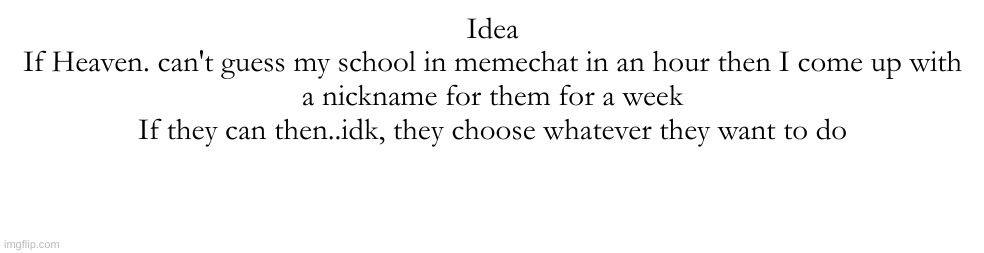 @Heaven. | Idea
If Heaven. can't guess my school in memechat in an hour then I come up with a nickname for them for a week
If they can then..idk, they choose whatever they want to do | made w/ Imgflip meme maker