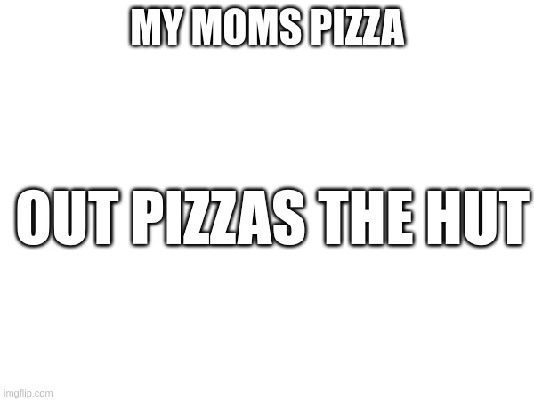MY MOMS PIZZA; OUT PIZZAS THE HUT | image tagged in pizza | made w/ Imgflip meme maker