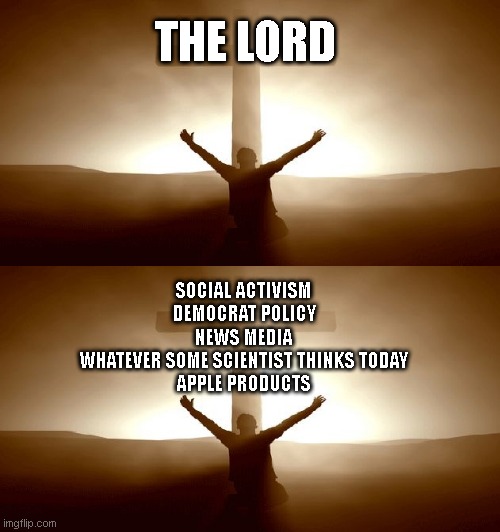 Nobody ever stops being religious, you just become religious over something else | THE LORD; SOCIAL ACTIVISM
DEMOCRAT POLICY
NEWS MEDIA
WHATEVER SOME SCIENTIST THINKS TODAY
APPLE PRODUCTS | image tagged in praise the lord | made w/ Imgflip meme maker