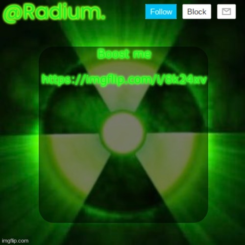 https://imgflip.com/i/8k24xv | Boost me
 
https://imgflip.com/i/8k24xv | image tagged in radium template | made w/ Imgflip meme maker
