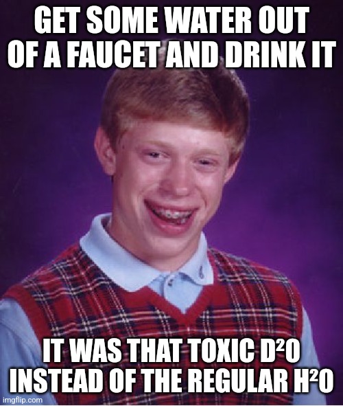 You laugh your wives argon | GET SOME WATER OUT OF A FAUCET AND DRINK IT; IT WAS THAT TOXIC D²0 INSTEAD OF THE REGULAR H²0 | image tagged in memes,bad luck brian,chemistry,deuterium | made w/ Imgflip meme maker