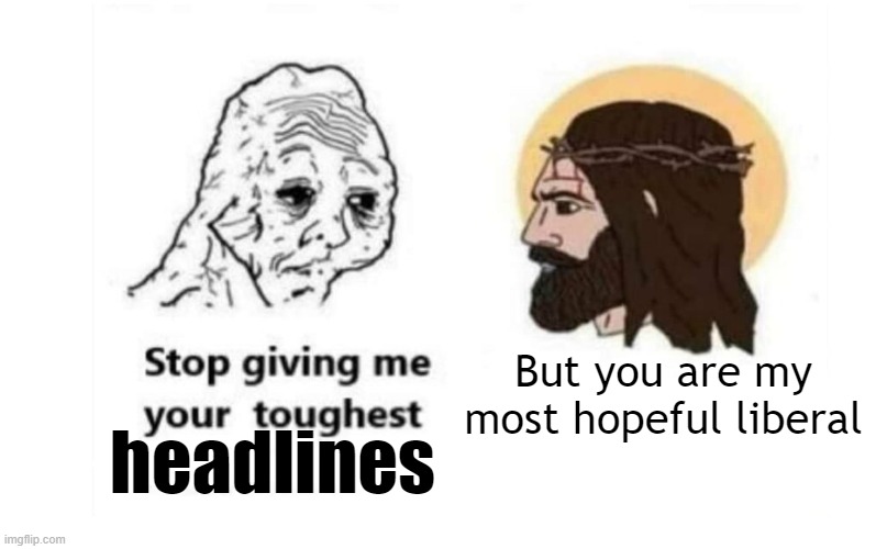 Stop giving me your toughest battles | But you are my most hopeful liberal; headlines | image tagged in stop giving me your toughest battles | made w/ Imgflip meme maker