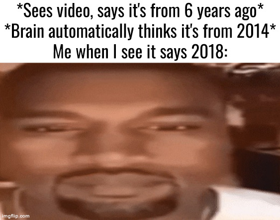 Kanye Blank Stare | *Sees video, says it's from 6 years ago*
*Brain automatically thinks it's from 2014*
Me when I see it says 2018: | image tagged in kanye blank stare | made w/ Imgflip meme maker