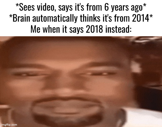 Kanye Blank Stare | *Sees video, says it's from 6 years ago*
*Brain automatically thinks it's from 2014*
Me when it says 2018 instead: | image tagged in kanye blank stare | made w/ Imgflip meme maker