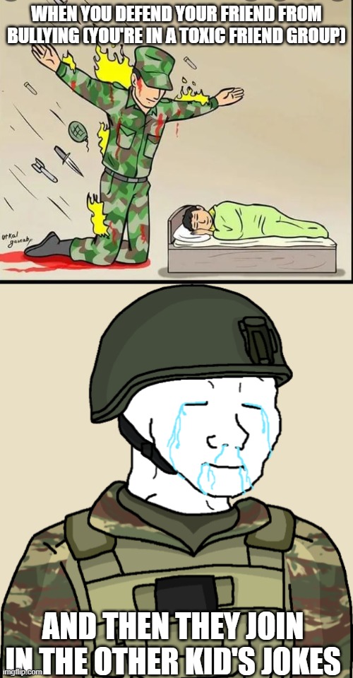 Toxic friend groups | WHEN YOU DEFEND YOUR FRIEND FROM BULLYING (YOU'RE IN A TOXIC FRIEND GROUP); AND THEN THEY JOIN IN THE OTHER KID'S JOKES | image tagged in soldier defending,wojak weeping eroican defendant soldier | made w/ Imgflip meme maker