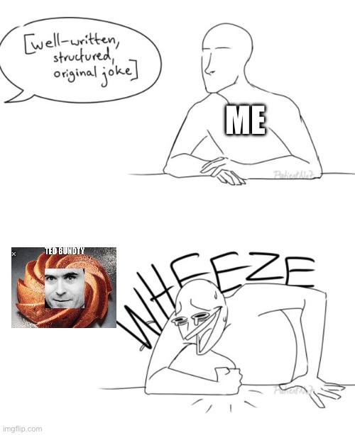 It is proven,my humor is broken asf | ME | image tagged in wheeze,ted bundy | made w/ Imgflip meme maker