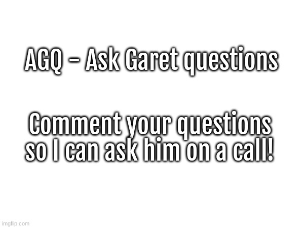 AGQ Post 1 | AGQ - Ask Garet questions; Comment your questions so I can ask him on a call! | image tagged in agq | made w/ Imgflip meme maker