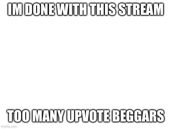 Thats it... | IM DONE WITH THIS STREAM; TOO MANY UPVOTE BEGGARS | image tagged in imgflip | made w/ Imgflip meme maker