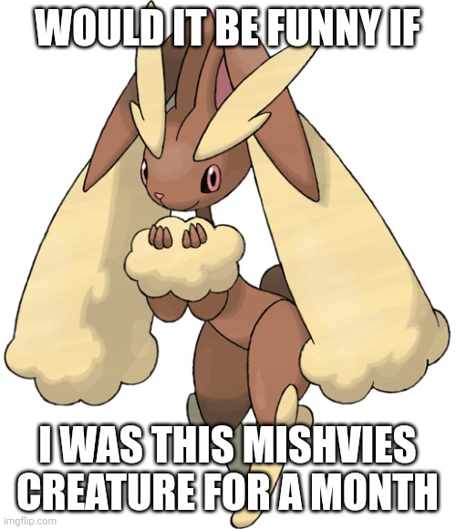 Lopunny | WOULD IT BE FUNNY IF; I WAS THIS MISHVIES CREATURE FOR A MONTH | image tagged in lopunny,frost | made w/ Imgflip meme maker