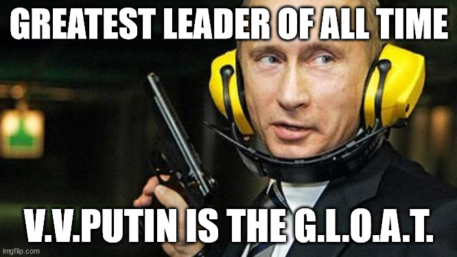 Putin | GREATEST LEADER OF ALL TIME; V.V.PUTIN IS THE G.L.O.A.T. | image tagged in vladimir putin | made w/ Imgflip meme maker
