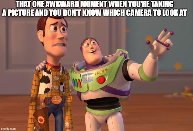 X, X Everywhere | THAT ONE AWKWARD MOMENT WHEN YOU'RE TAKING A PICTURE AND YOU DON'T KNOW WHICH CAMERA TO LOOK AT | image tagged in memes,x x everywhere | made w/ Imgflip meme maker