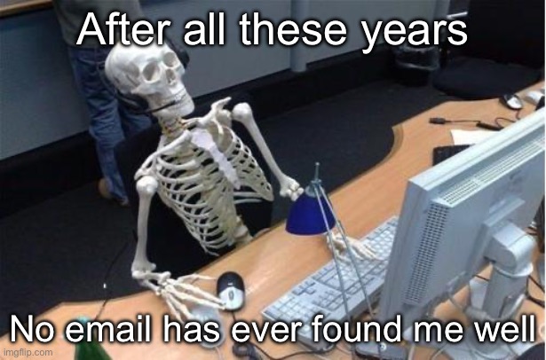 I hope this email finds you well | After all these years; No email has ever found me well | image tagged in skeleton at desk/computer/work,email | made w/ Imgflip meme maker