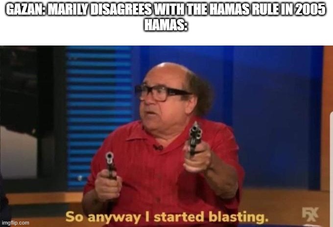 Hamas were a threat to Gaza the second they were elected | GAZAN: MARILY DISAGREES WITH THE HAMAS RULE IN 2005
HAMAS: | image tagged in started blasting,israel,palestine | made w/ Imgflip meme maker