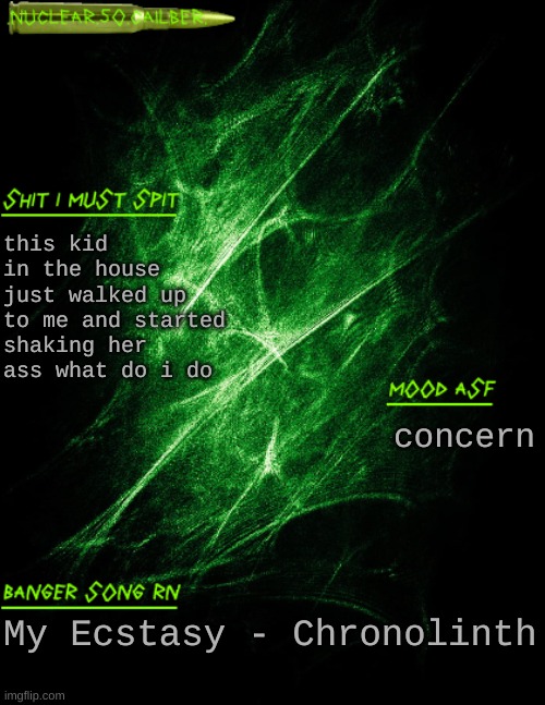 what do | this kid in the house just walked up to me and started shaking her ass what do i do; concern; My Ecstasy - Chronolinth | image tagged in nuclear 50 cailber announcement | made w/ Imgflip meme maker
