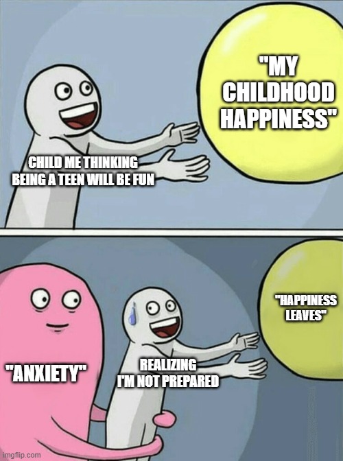 Running Away Balloon Meme | "MY CHILDHOOD HAPPINESS"; CHILD ME THINKING BEING A TEEN WILL BE FUN; "HAPPINESS LEAVES"; "ANXIETY"; REALIZING I'M NOT PREPARED | image tagged in memes,running away balloon | made w/ Imgflip meme maker