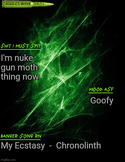 .nuclear.50.cailber. announcement | I'm nuke gun moth thing now; Goofy; My Ecstasy  -  Chronolinth | image tagged in nuclear 50 cailber announcement | made w/ Imgflip meme maker