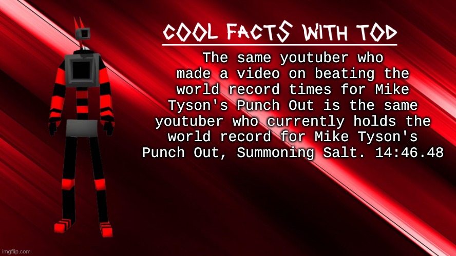 cool facts with Tod | The same youtuber who made a video on beating the world record times for Mike Tyson's Punch Out is the same youtuber who currently holds the world record for Mike Tyson's Punch Out, Summoning Salt. 14:46.48 | image tagged in cool facts with tod | made w/ Imgflip meme maker