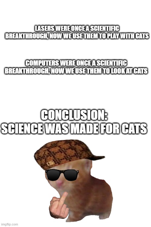 Science was made for... Cats? | LASERS WERE ONCE A SCIENTIFIC BREAKTHROUGH, NOW WE USE THEM TO PLAY WITH CATS; COMPUTERS WERE ONCE A SCIENTIFIC BREAKTHROUGH, NOW WE USE THEM TO LOOK AT CATS; CONCLUSION: SCIENCE WAS MADE FOR CATS | image tagged in funny,cats,science | made w/ Imgflip meme maker