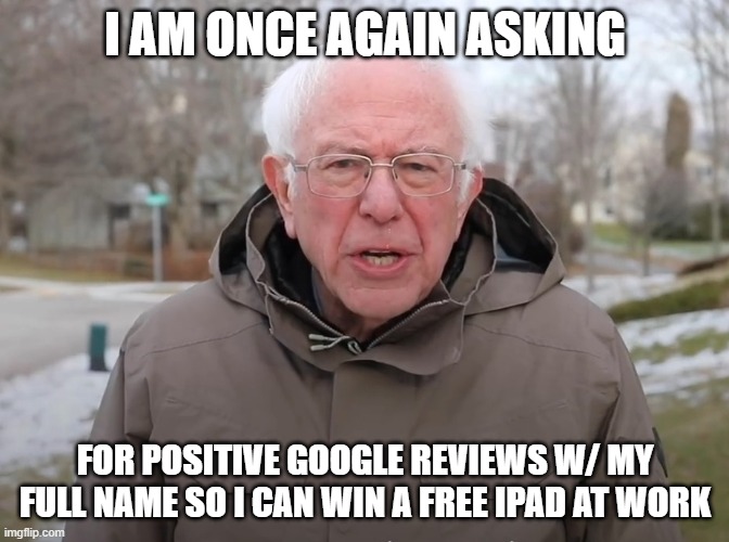 Bernie Sanders Once Again Asking | I AM ONCE AGAIN ASKING; FOR POSITIVE GOOGLE REVIEWS W/ MY FULL NAME SO I CAN WIN A FREE IPAD AT WORK | image tagged in bernie sanders once again asking | made w/ Imgflip meme maker
