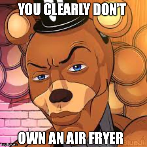 Sigma Freddy | YOU CLEARLY DON’T; OWN AN AIR FRYER | image tagged in sigma freddy,memes,funny memes,sigma,shitpost,lol | made w/ Imgflip meme maker
