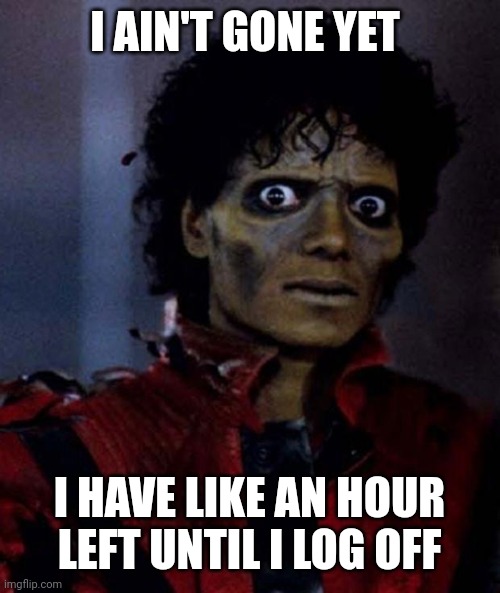 Zombie Michael Jackson | I AIN'T GONE YET; I HAVE LIKE AN HOUR LEFT UNTIL I LOG OFF | image tagged in zombie michael jackson | made w/ Imgflip meme maker