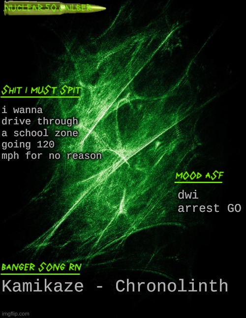 nyoom | i wanna drive through a school zone going 120 mph for no reason; dwi arrest GO; Kamikaze - Chronolinth | image tagged in nuclear 50 cailber announcement | made w/ Imgflip meme maker