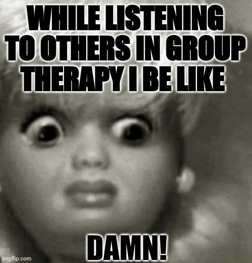 Therapy makes me glad I'm not you. | WHILE LISTENING TO OTHERS IN GROUP THERAPY I BE LIKE; DAMN! | image tagged in group chats | made w/ Imgflip meme maker