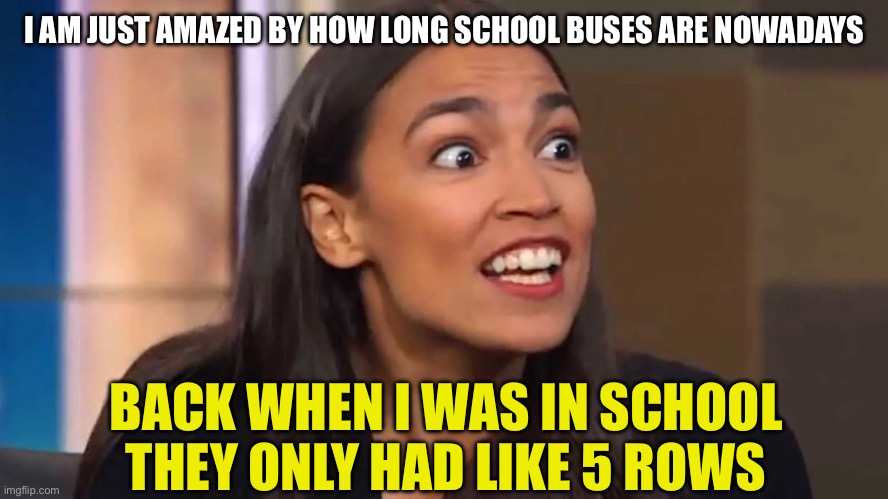 AOC be like… | I AM JUST AMAZED BY HOW LONG SCHOOL BUSES ARE NOWADAYS; BACK WHEN I WAS IN SCHOOL THEY ONLY HAD LIKE 5 ROWS | image tagged in memes,aoc,school bus,school,democrat,leftist | made w/ Imgflip meme maker