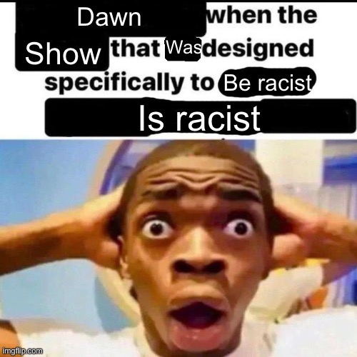 X when the Y that he designed specifically to Z | Dawn Show Was Be racist Is racist | image tagged in x when the y that he designed specifically to z | made w/ Imgflip meme maker