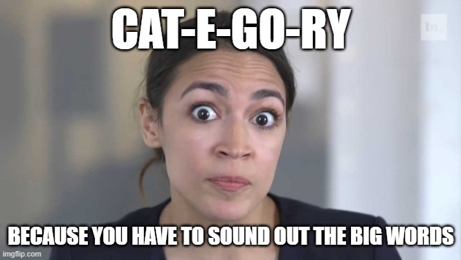 The gift that keeps on giving. | CAT-E-GO-RY; BECAUSE YOU HAVE TO SOUND OUT THE BIG WORDS | image tagged in crazy alexandria ocasio-cortez,politics,funny memes,joe biden,government corruption | made w/ Imgflip meme maker