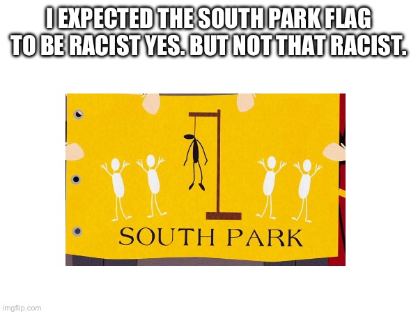 I know it's a satire show but damn that is fucking racist. | I EXPECTED THE SOUTH PARK FLAG TO BE RACIST YES. BUT NOT THAT RACIST. | made w/ Imgflip meme maker